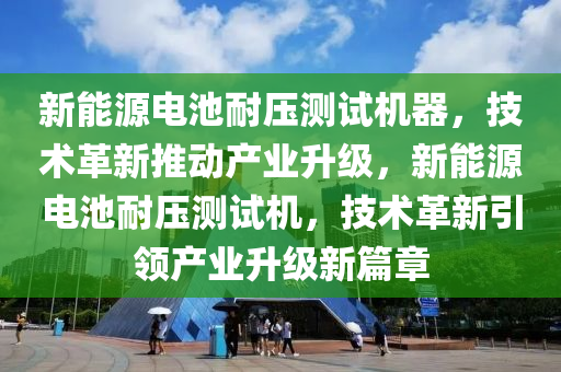 新能源电池耐压测试机器，技术革新推动产业升级，新能源电池耐压测试机，技术革新引领产业升级新篇章