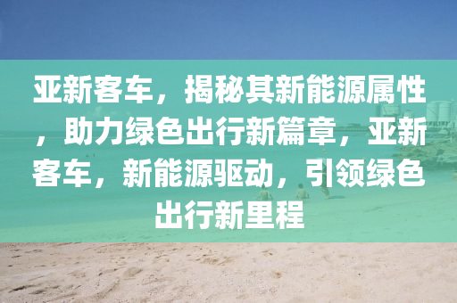 亚新客车，揭秘其新能源属性，助力绿色出行新篇章，亚新客车，新能源驱动，引领绿色出行新里程