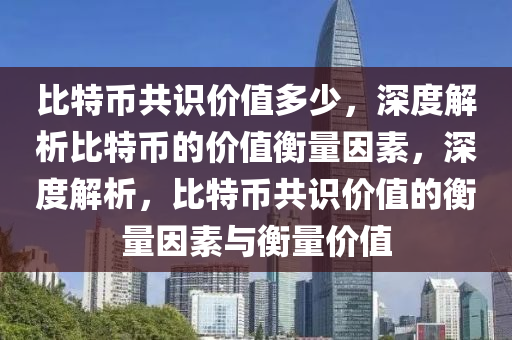 比特币共识价值多少，深度解析比特币的价值衡量因素，深度解析，比特币共识价值的衡量因素与衡量价值