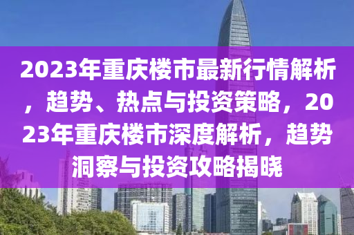 2023年重庆楼市最新行情解析，趋势、热点与投资策略，2023年重庆楼市深度解析，趋势洞察与投资攻略揭晓