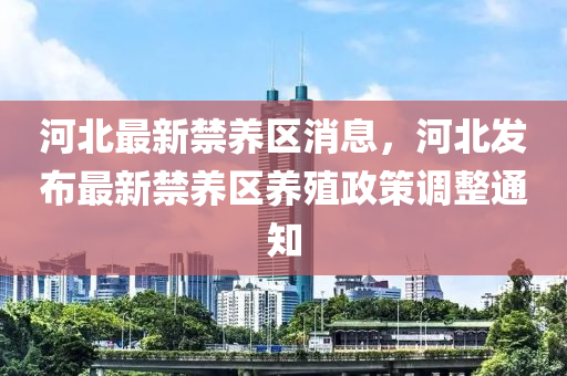 河北最新禁养区消息，河北发布最新禁养区养殖政策调整通知