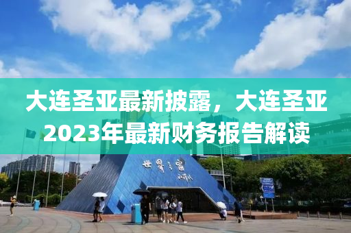 大连圣亚最新披露，大连圣亚2023年最新财务报告解读