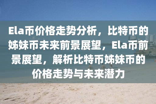 Ela币价格走势分析，比特币的姊妹币未来前景展望，Ela币前景展望，解析比特币姊妹币的价格走势与未来潜力