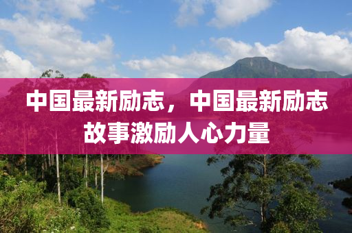 中国最新励志，中国最新励志故事激励人心力量