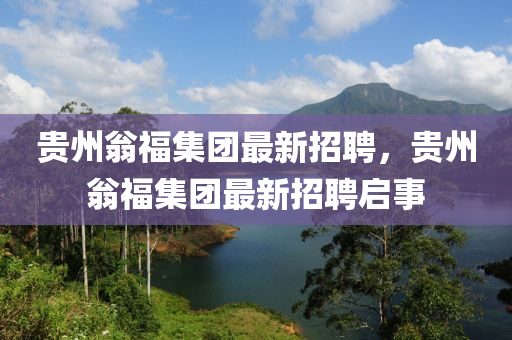 贵州翁福集团最新招聘，贵州翁福集团最新招聘启事