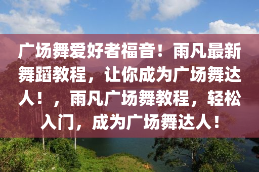 广场舞爱好者福音！雨凡最新舞蹈教程，让你成为广场舞达人！，雨凡广场舞教程，轻松入门，成为广场舞达人！