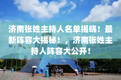 济南张姓主持人名单揭晓！最新阵容大揭秘！，济南张姓主持人阵容大公开！