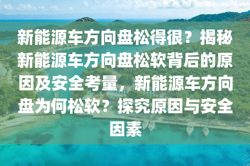 新能源车方向盘松得很？揭秘新能源车方向盘松软背后的原因及安全考量，新能源车方向盘为何松软？探究原因与安全因素