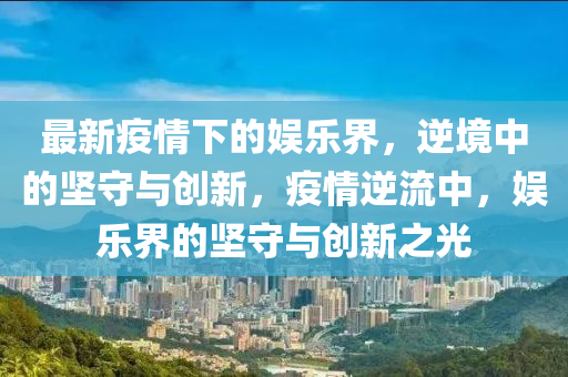 最新疫情下的娱乐界，逆境中的坚守与创新，疫情逆流中，娱乐界的坚守与创新之光