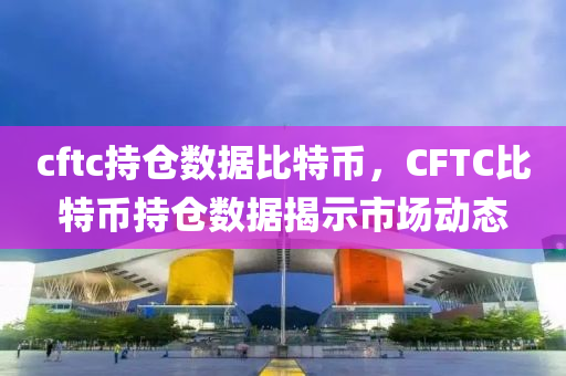 cftc持仓数据比特币，CFTC比特币持仓数据揭示市场动态