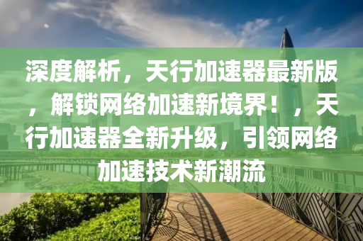 深度解析，天行加速器最新版，解锁网络加速新境界！，天行加速器全新升级，引领网络加速技术新潮流