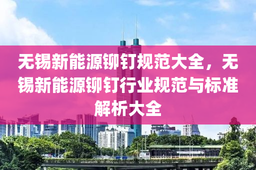 无锡新能源铆钉规范大全，无锡新能源铆钉行业规范与标准解析大全