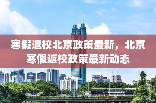 寒假返校北京政策最新，北京寒假返校政策最新动态