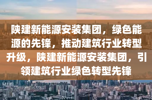 陕建新能源安装集团，绿色能源的先锋，推动建筑行业转型升级，陕建新能源安装集团，引领建筑行业绿色转型先锋