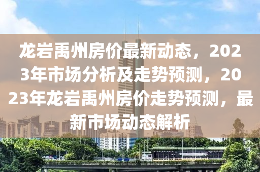 龙岩禹州房价最新动态，2023年市场分析及走势预测，2023年龙岩禹州房价走势预测，最新市场动态解析