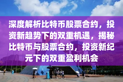 深度解析比特币股票合约，投资新趋势下的双重机遇，揭秘比特币与股票合约，投资新纪元下的双重盈利机会