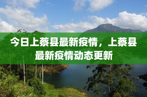 今日上蔡县最新疫情，上蔡县最新疫情动态更新