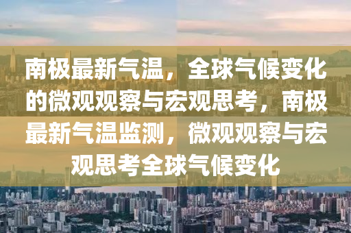 南极最新气温，全球气候变化的微观观察与宏观思考，南极最新气温监测，微观观察与宏观思考全球气候变化