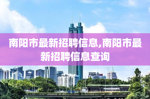 南阳市最新招聘信息,南阳市最新招聘信息查询