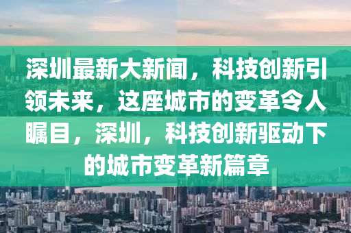 深圳最新大新闻，科技创新引领未来，这座城市的变革令人瞩目，深圳，科技创新驱动下的城市变革新篇章