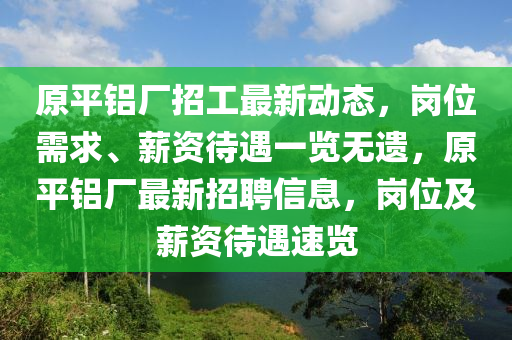 原平铝厂招工最新动态，岗位需求、薪资待遇一览无遗，原平铝厂最新招聘信息，岗位及薪资待遇速览