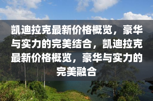 凯迪拉克最新价格概览，豪华与实力的完美结合，凯迪拉克最新价格概览，豪华与实力的完美融合