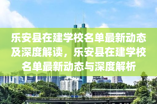 乐安县在建学校名单最新动态及深度解读，乐安县在建学校名单最新动态与深度解析