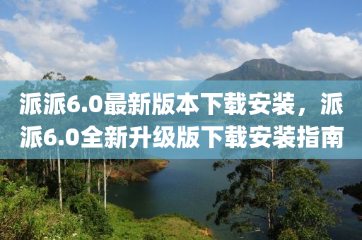 派派6.0最新版本下载安装，派派6.0全新升级版下载安装指南