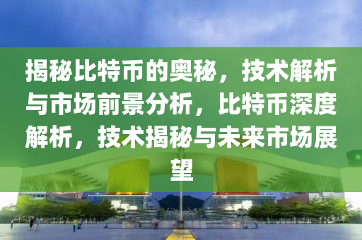 揭秘比特币的奥秘，技术解析与市场前景分析，比特币深度解析，技术揭秘与未来市场展望