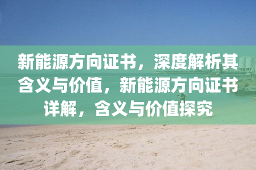 新能源方向证书，深度解析其含义与价值，新能源方向证书详解，含义与价值探究