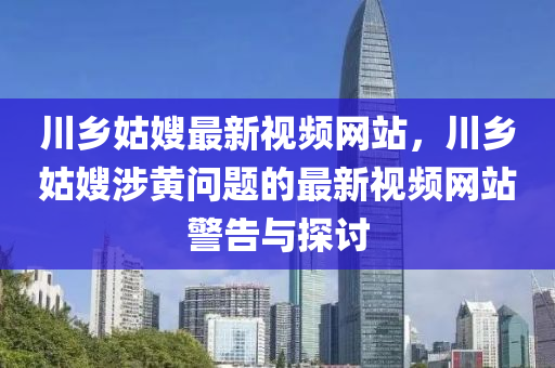 川乡姑嫂最新视频网站，川乡姑嫂涉黄问题的最新视频网站警告与探讨