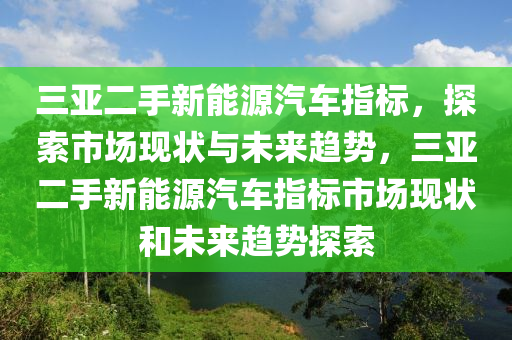 三亚二手新能源汽车指标，探索市场现状与未来趋势，三亚二手新能源汽车指标市场现状和未来趋势探索