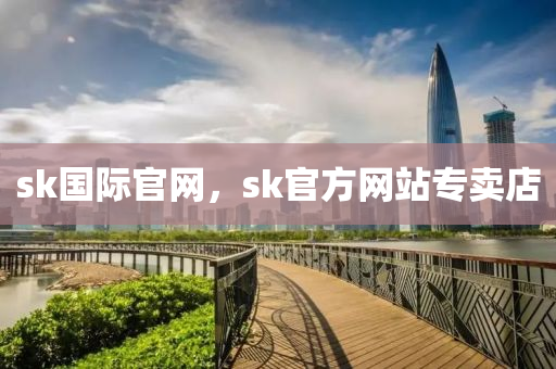 sk国际官网，sk官方网站专卖店