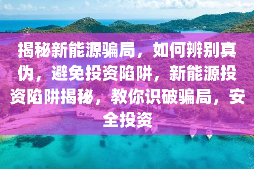 揭秘新能源骗局，如何辨别真伪，避免投资陷阱，新能源投资陷阱揭秘，教你识破骗局，安全投资