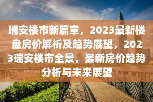 瑞安楼市新篇章，2023最新楼盘房价解析及趋势展望，2023瑞安楼市全景，最新房价趋势分析与未来展望