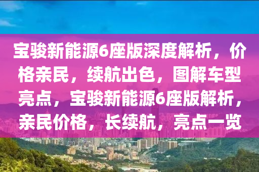 宝骏新能源6座版深度解析，价格亲民，续航出色，图解车型亮点，宝骏新能源6座版解析，亲民价格，长续航，亮点一览