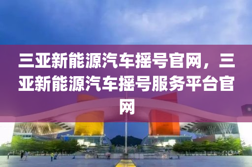 三亚新能源汽车摇号官网，三亚新能源汽车摇号服务平台官网