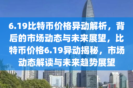 6.19比特币价格异动解析，背后的市场动态与未来展望，比特币价格6.19异动揭秘，市场动态解读与未来趋势展望