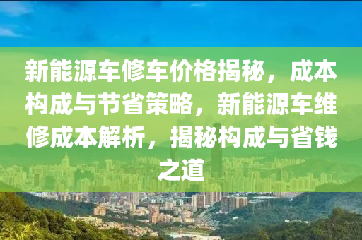 新能源车修车价格揭秘，成本构成与节省策略，新能源车维修成本解析，揭秘构成与省钱之道