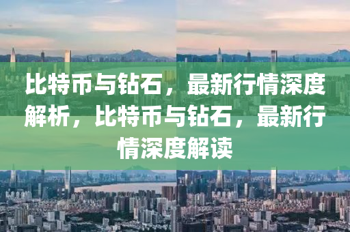 比特币与钻石，最新行情深度解析，比特币与钻石，最新行情深度解读