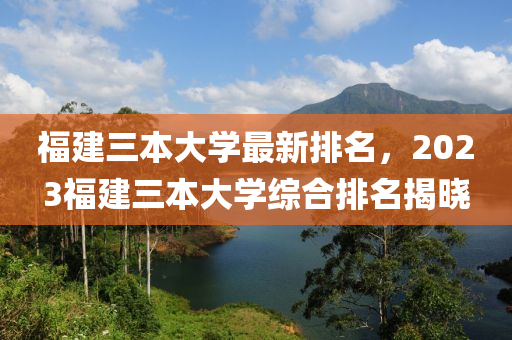 福建三本大学最新排名，2023福建三本大学综合排名揭晓