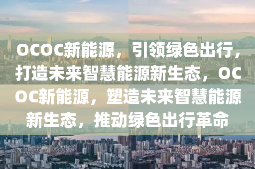 OCOC新能源，引领绿色出行，打造未来智慧能源新生态，OCOC新能源，塑造未来智慧能源新生态，推动绿色出行革命