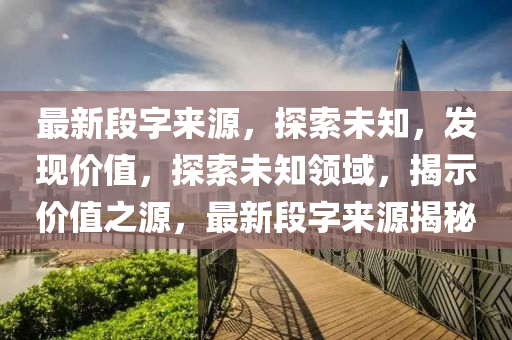 最新段字来源，探索未知，发现价值，探索未知领域，揭示价值之源，最新段字来源揭秘