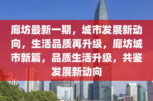 廊坊最新一期，城市发展新动向，生活品质再升级，廊坊城市新篇，品质生活升级，共鉴发展新动向