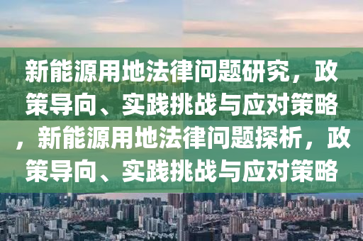 新能源用地法律问题研究，政策导向、实践挑战与应对策略，新能源用地法律问题探析，政策导向、实践挑战与应对策略