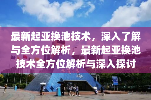 最新起亚换池技术，深入了解与全方位解析，最新起亚换池技术全方位解析与深入探讨