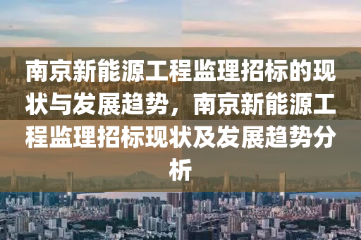 南京新能源工程监理招标的现状与发展趋势，南京新能源工程监理招标现状及发展趋势分析