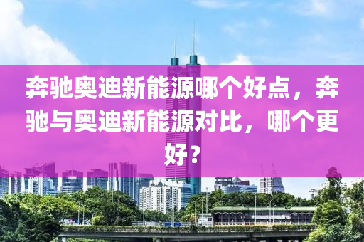 奔驰奥迪新能源哪个好点，奔驰与奥迪新能源对比，哪个更好？