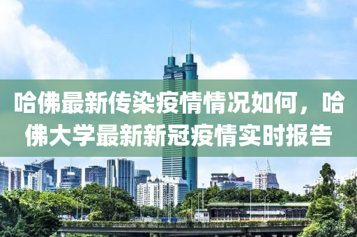 哈佛最新传染疫情情况如何，哈佛大学最新新冠疫情实时报告