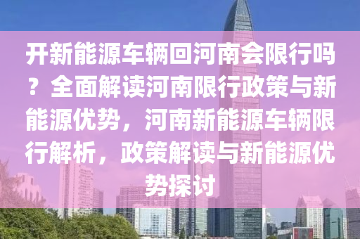 开新能源车辆回河南会限行吗？全面解读河南限行政策与新能源优势，河南新能源车辆限行解析，政策解读与新能源优势探讨